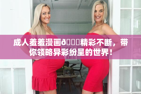 成人羞羞漫画🔞精彩不断，带你领略异彩纷呈的世界！