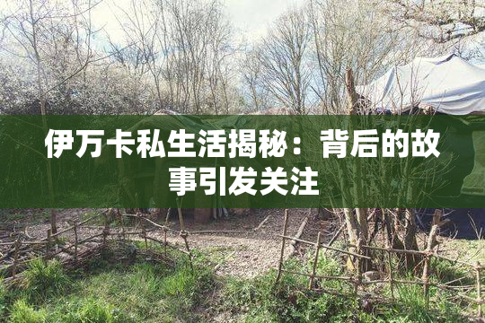 伊万卡私生活揭秘：背后的故事引发关注
