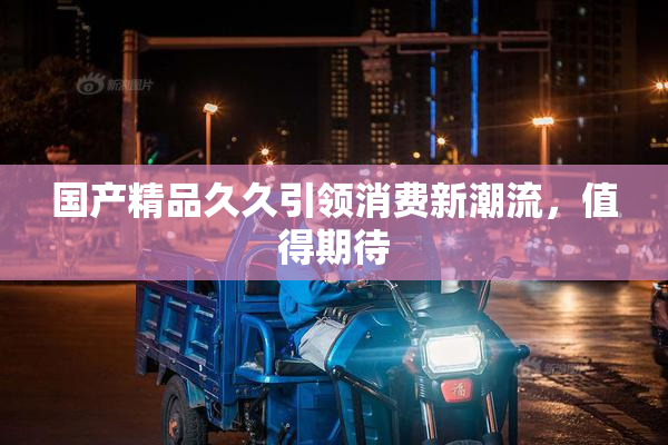 国产精品久久引领消费新潮流，值得期待