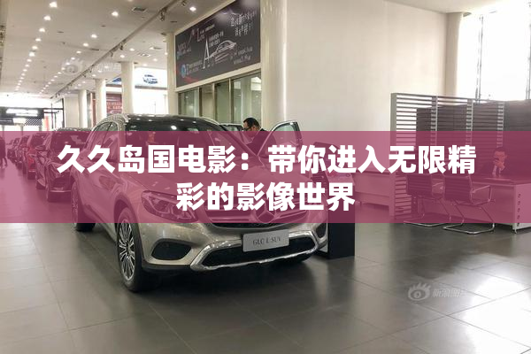 久久岛国电影：带你进入无限精彩的影像世界