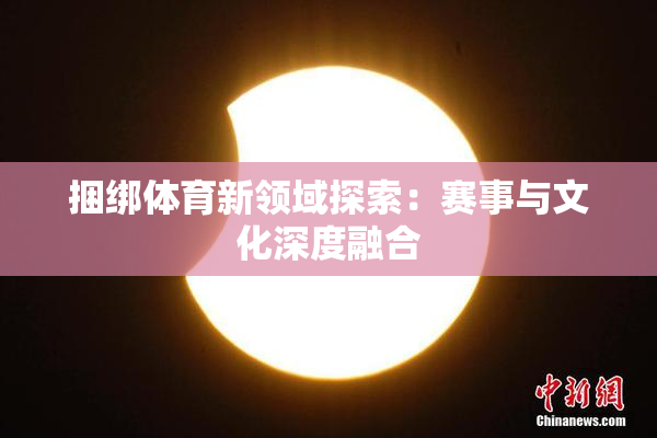 捆绑体育新领域探索：赛事与文化深度融合