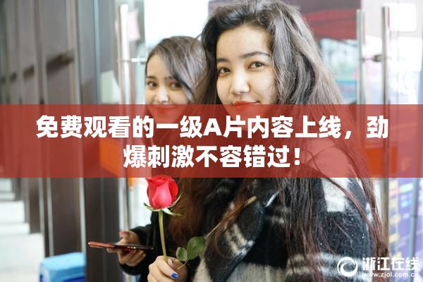 免费观看的一级A片内容上线，劲爆刺激不容错过！