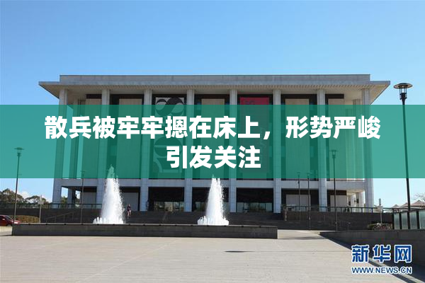 散兵被牢牢摁在床上，形势严峻引发关注