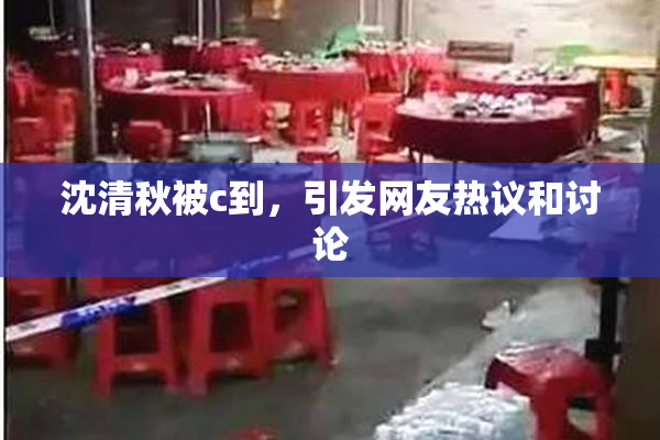 沈清秋被c到，引发网友热议和讨论