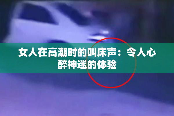 女人在高潮时的叫床声：令人心醉神迷的体验