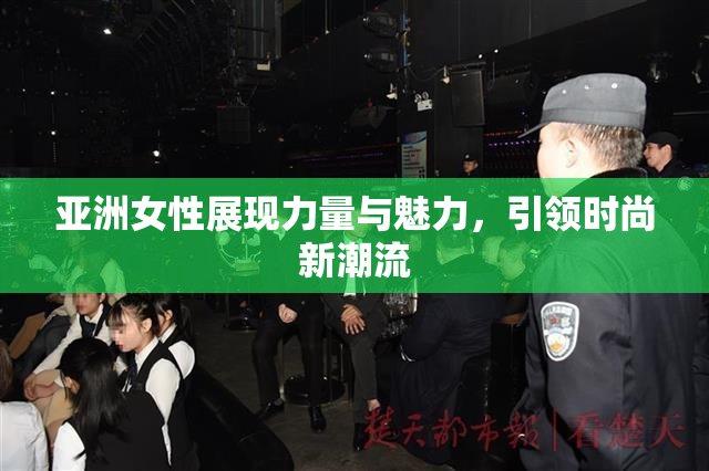 亚洲女性展现力量与魅力，引领时尚新潮流