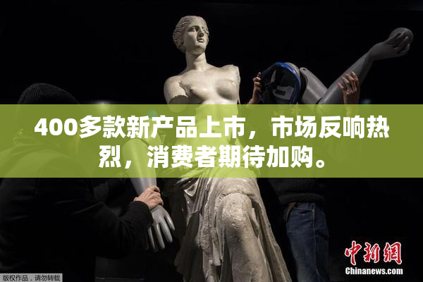 400多款新产品上市，市场反响热烈，消费者期待加购。