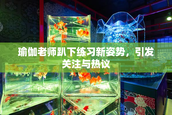 瑜伽老师趴下练习新姿势，引发关注与热议