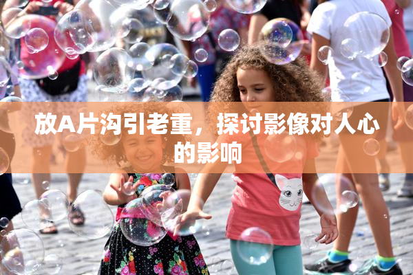 放A片沟引老重，探讨影像对人心的影响