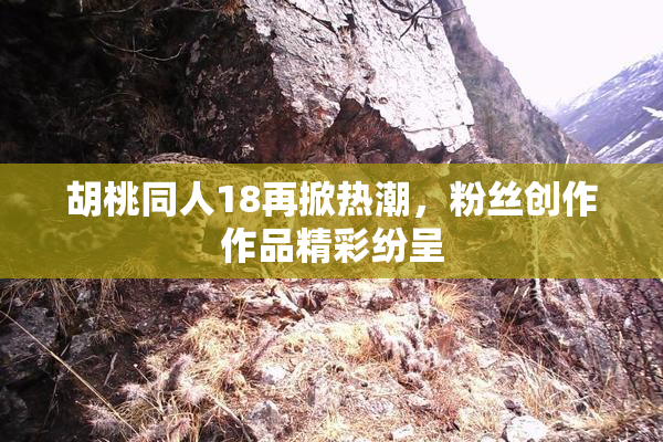 胡桃同人18再掀热潮，粉丝创作作品精彩纷呈