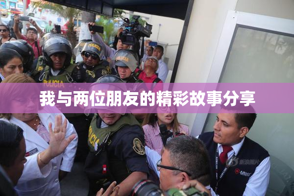 我与两位朋友的精彩故事分享