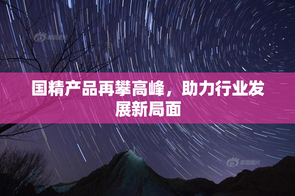 国精产品再攀高峰，助力行业发展新局面