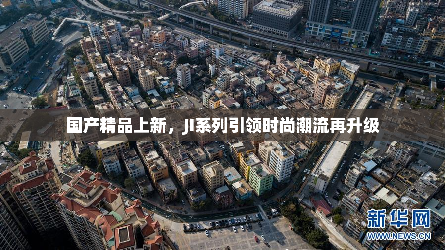 国产精品上新，JI系列引领时尚潮流再升级
