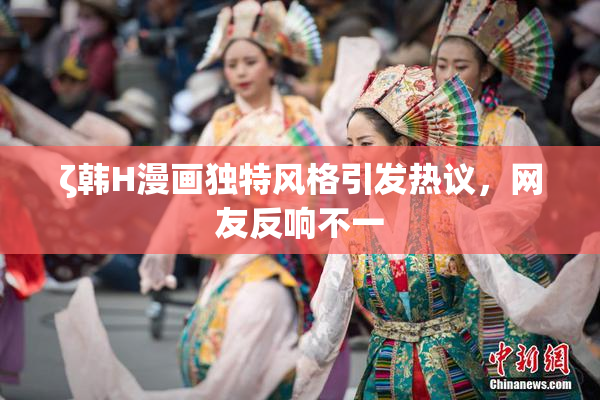 ζ韩H漫画独特风格引发热议，网友反响不一