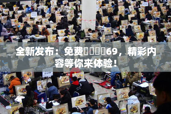 全新发布：免费❌‌❌‌69，精彩内容等你来体验！