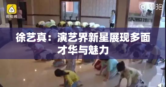 徐艺真：演艺界新星展现多面才华与魅力