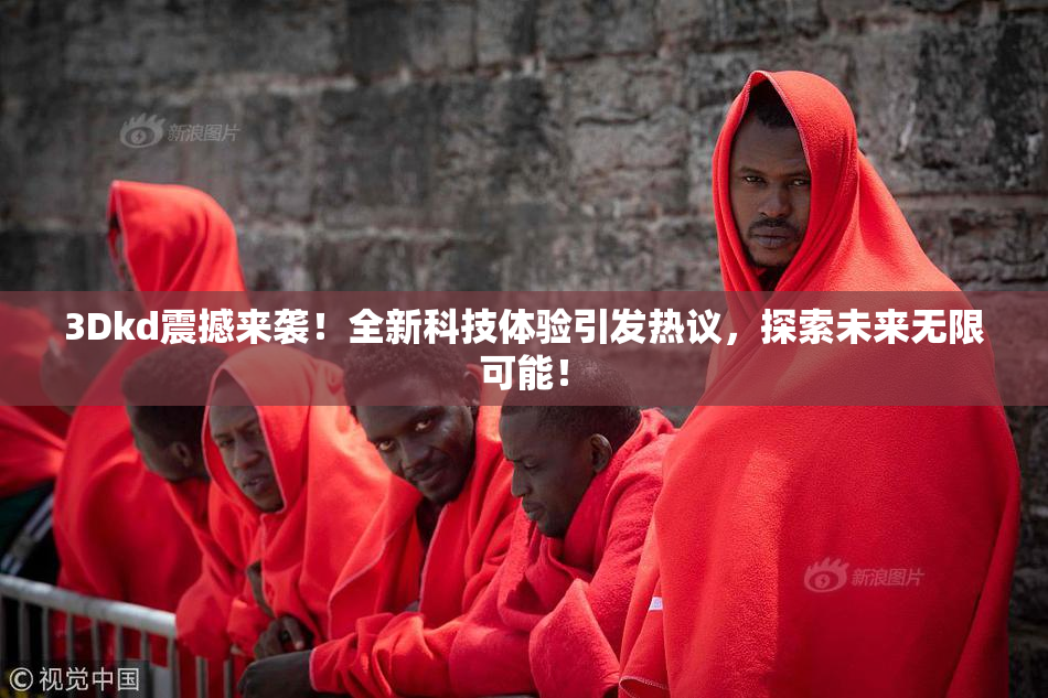 3Dkd震撼来袭！全新科技体验引发热议，探索未来无限可能！