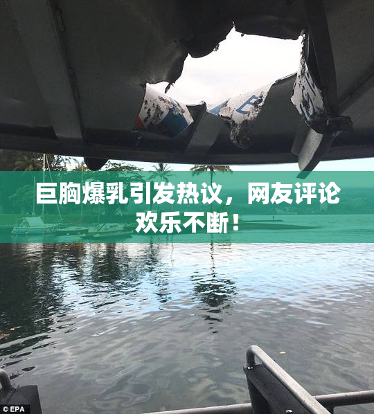 巨胸爆乳引发热议，网友评论欢乐不断！
