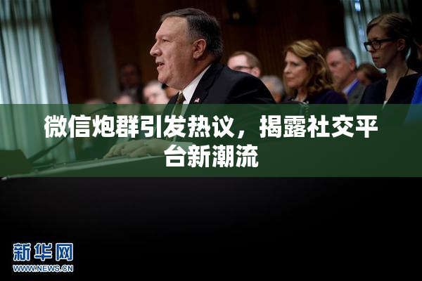 微信炮群引发热议，揭露社交平台新潮流