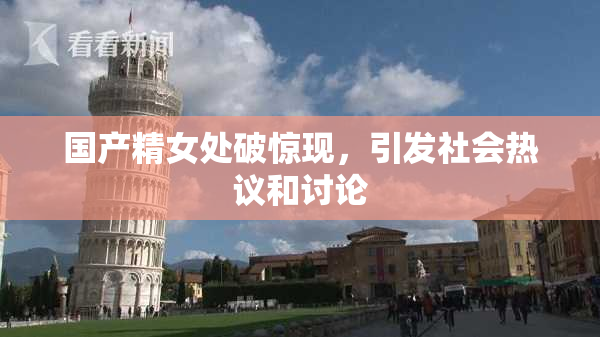 国产精女处破惊现，引发社会热议和讨论