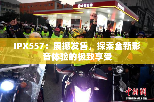 IPX557：震撼发售，探索全新影音体验的极致享受
