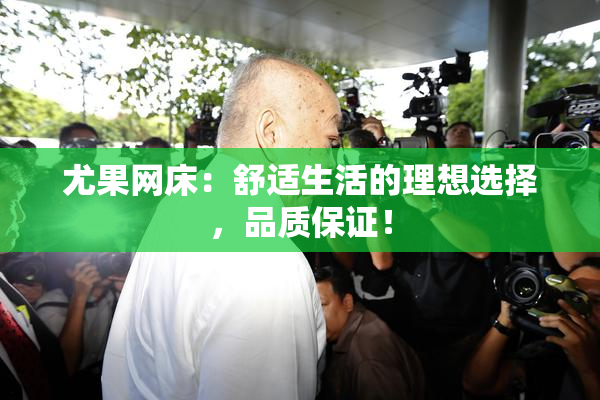 尤果网床：舒适生活的理想选择，品质保证！