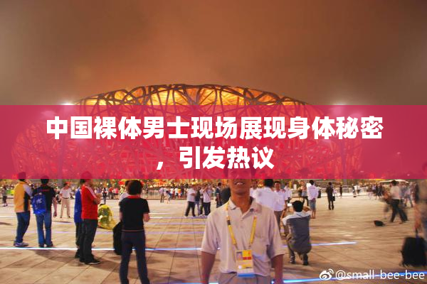 中国裸体男士现场展现身体秘密，引发热议