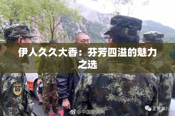 伊人久久大香：芬芳四溢的魅力之选