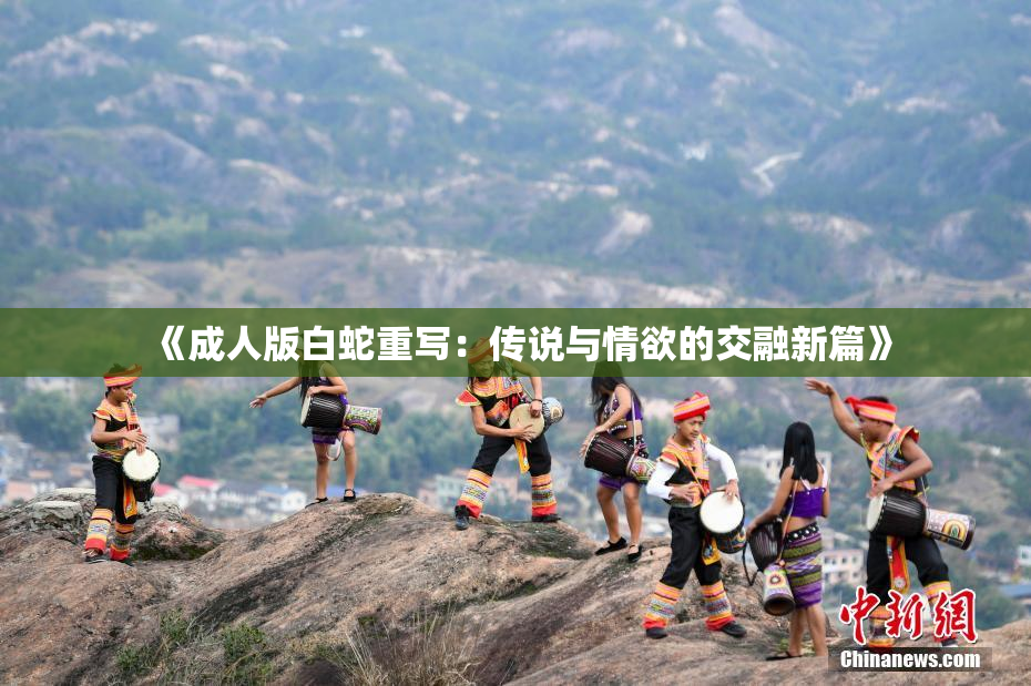 《成人版白蛇重写：传说与情欲的交融新篇》