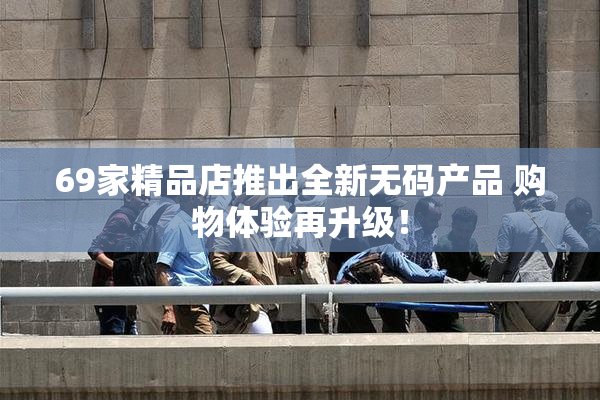 69家精品店推出全新无码产品 购物体验再升级！
