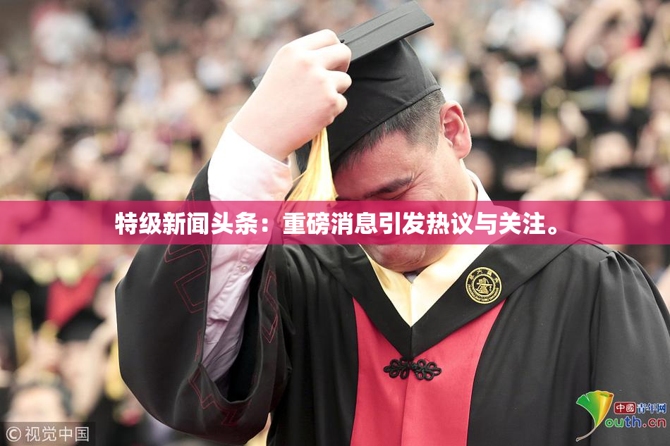特级新闻头条：重磅消息引发热议与关注。