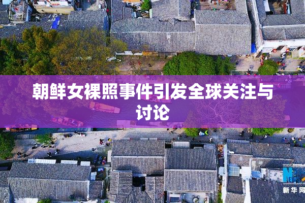 朝鲜女裸照事件引发全球关注与讨论