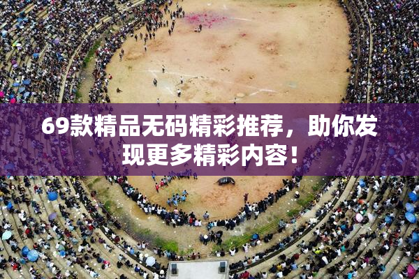 69款精品无码精彩推荐，助你发现更多精彩内容！