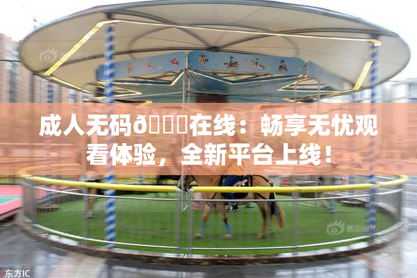 成人无码🔞在线：畅享无忧观看体验，全新平台上线！
