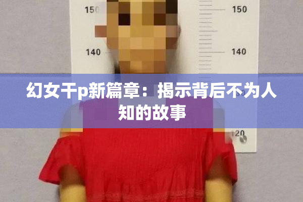 幻女干p新篇章：揭示背后不为人知的故事