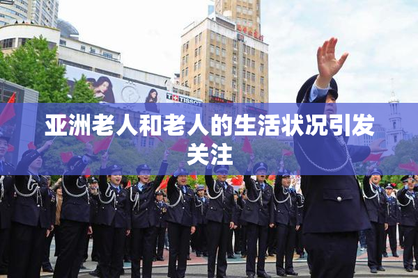 亚洲老人和老人的生活状况引发关注