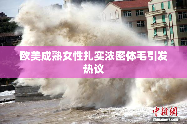 欧美成熟女性扎实浓密体毛引发热议