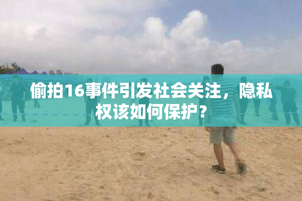 偷拍16事件引发社会关注，隐私权该如何保护？