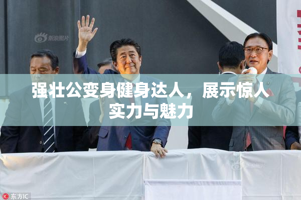 强壮公变身健身达人，展示惊人实力与魅力