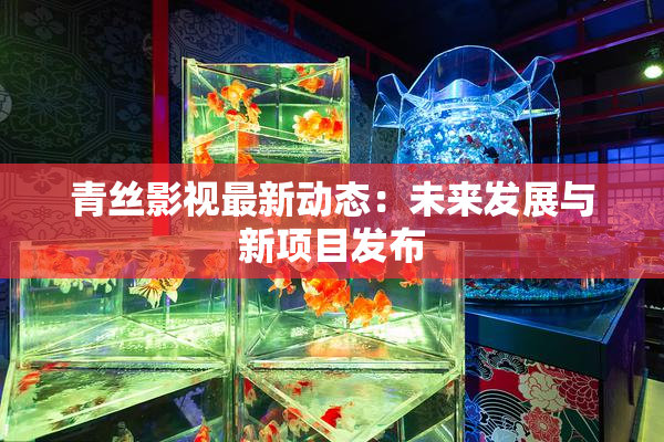 青丝影视最新动态：未来发展与新项目发布