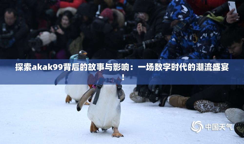 探索akak99背后的故事与影响：一场数字时代的潮流盛宴！