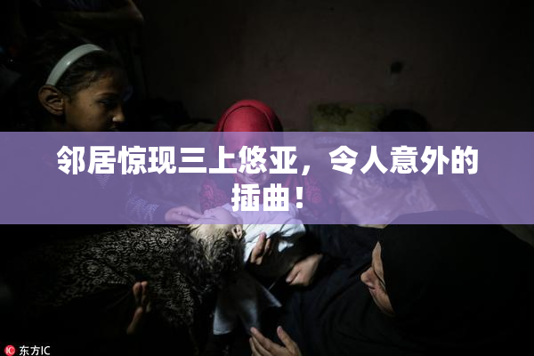 邻居惊现三上悠亚，令人意外的插曲！