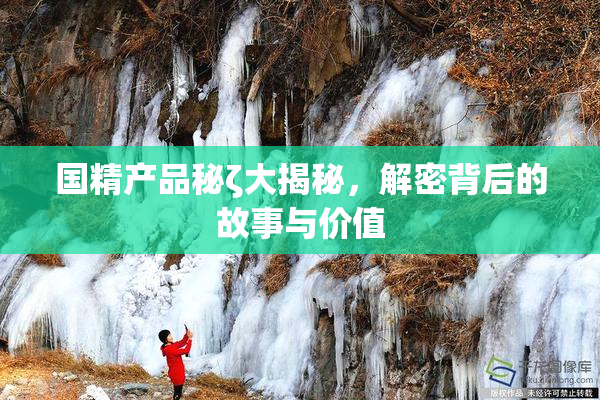 国精产品秘ζ大揭秘，解密背后的故事与价值