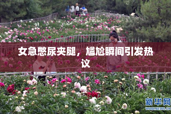 女急憋尿夹腿，尴尬瞬间引发热议
