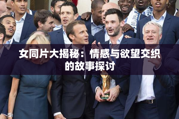 女同片大揭秘：情感与欲望交织的故事探讨
