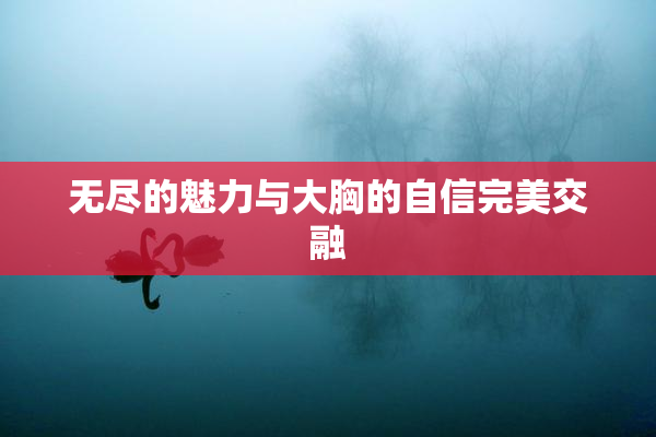 无尽的魅力与大胸的自信完美交融