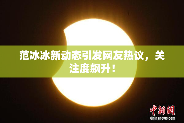 范冰冰新动态引发网友热议，关注度飙升！