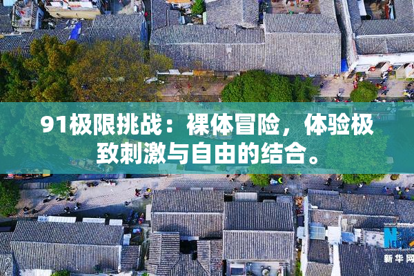 91极限挑战：裸体冒险，体验极致刺激与自由的结合。