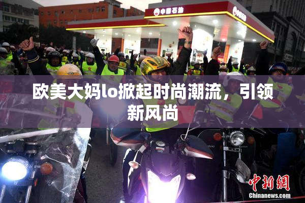 欧美大妈lo掀起时尚潮流，引领新风尚