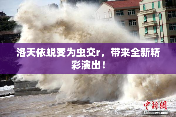 洛天依蜕变为虫交r，带来全新精彩演出！